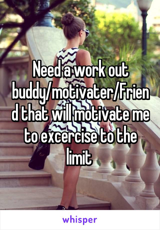 Need a work out buddy/motivater/Friend that will motivate me to excercise to the limit 
