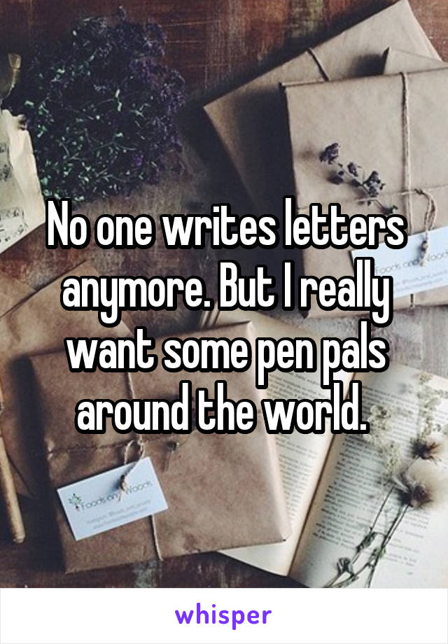 No one writes letters anymore. But I really want some pen pals around the world. 