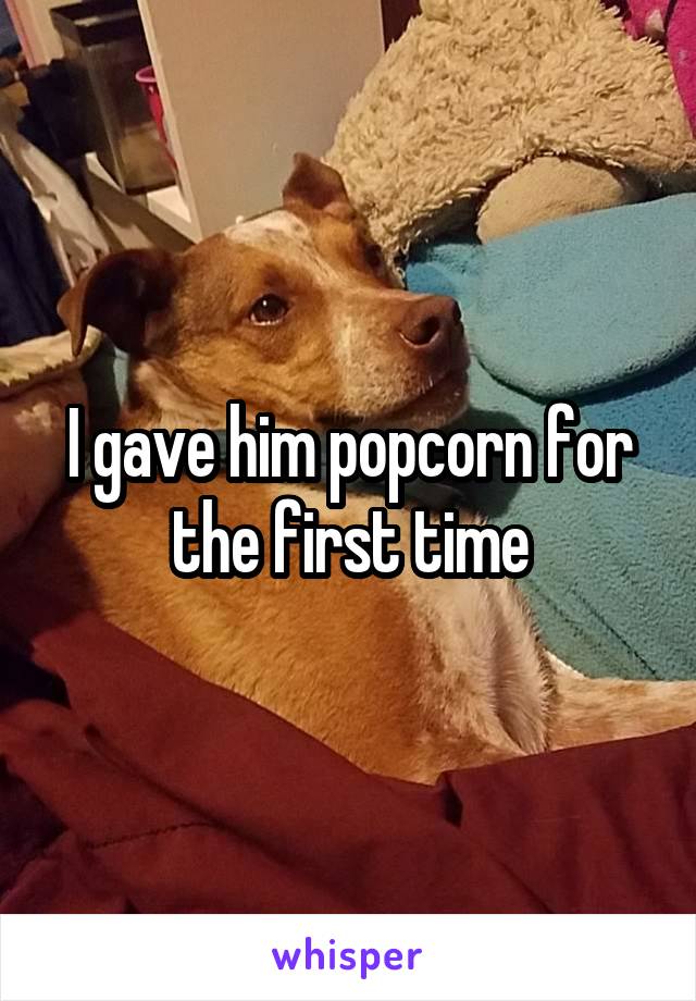 I gave him popcorn for the first time