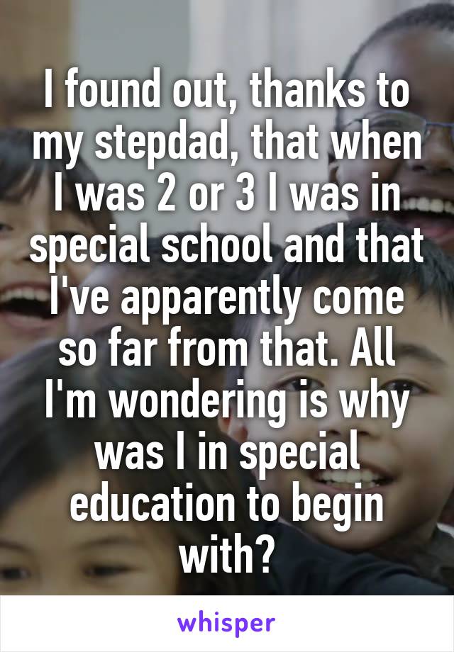 I found out, thanks to my stepdad, that when I was 2 or 3 I was in special school and that I've apparently come so far from that. All I'm wondering is why was I in special education to begin with?
