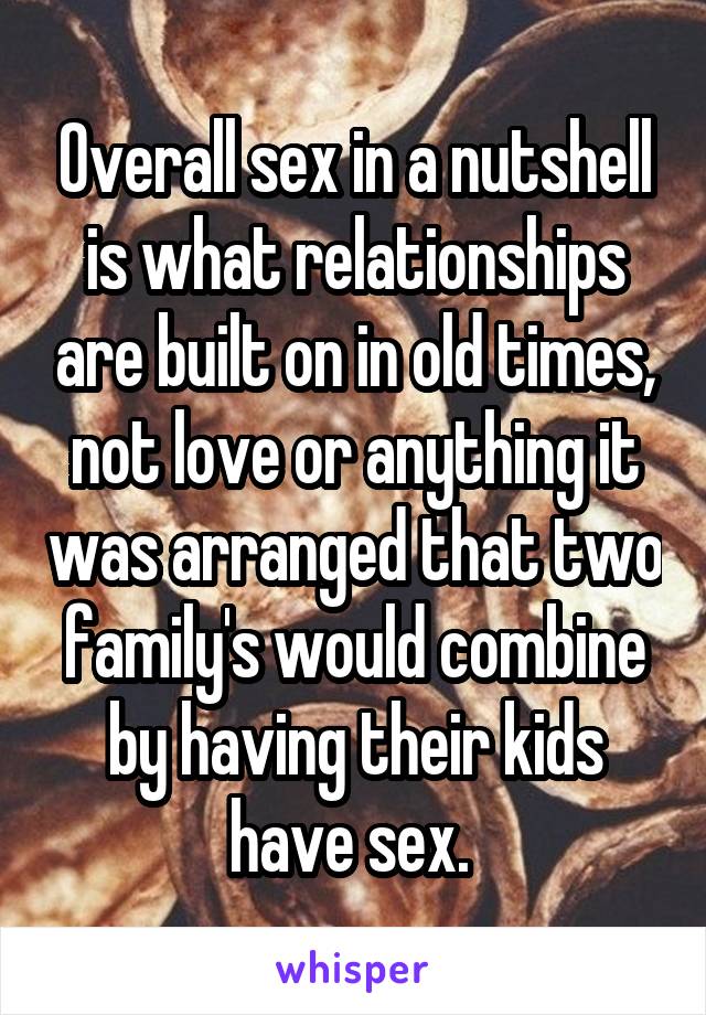 Overall sex in a nutshell is what relationships are built on in old times, not love or anything it was arranged that two family's would combine by having their kids have sex. 