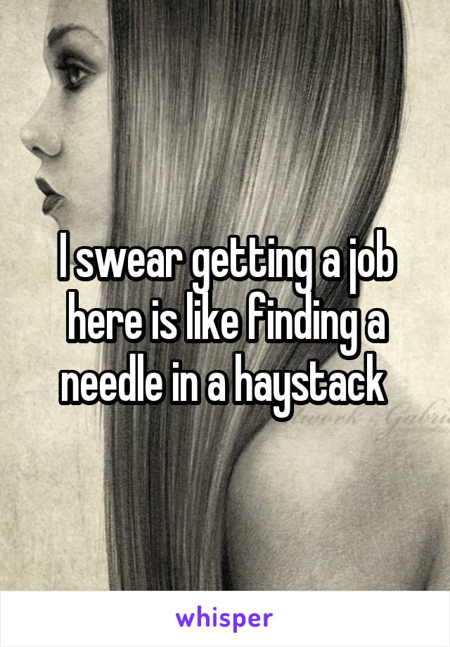 I swear getting a job here is like finding a needle in a haystack 