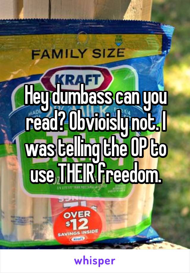 Hey dumbass can you read? Obvioisly not. I was telling the OP to use THEIR freedom.