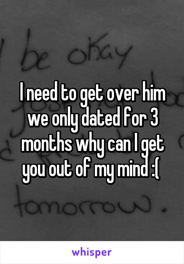 I need to get over him we only dated for 3 months why can I get you out of my mind :( 