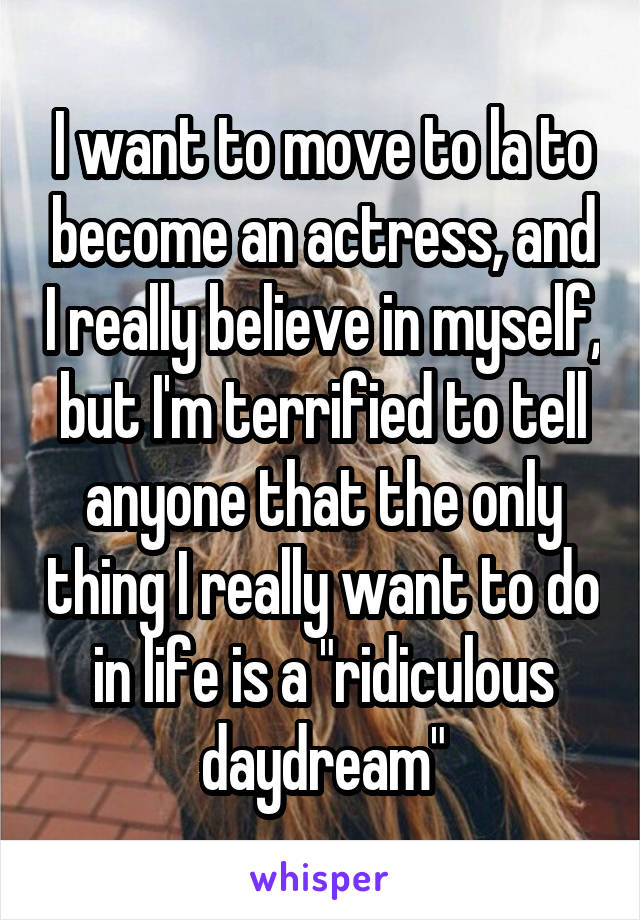 I want to move to la to become an actress, and I really believe in myself, but I'm terrified to tell anyone that the only thing I really want to do in life is a "ridiculous daydream"