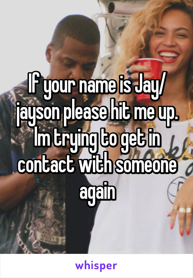If your name is Jay/ jayson please hit me up. Im trying to get in contact with someone again
