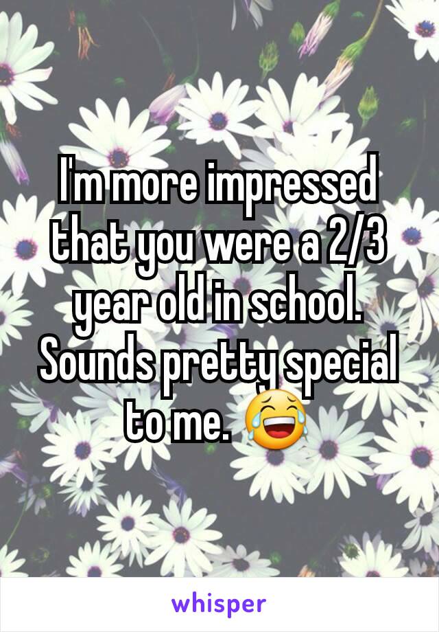 I'm more impressed that you were a 2/3 year old in school. Sounds pretty special to me. 😂