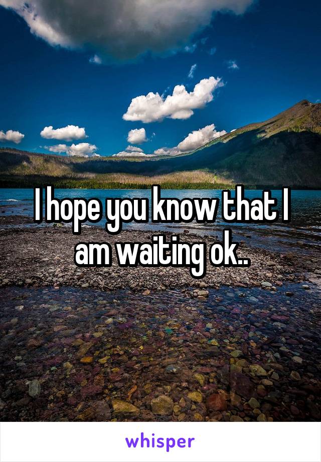 I hope you know that I am waiting ok..