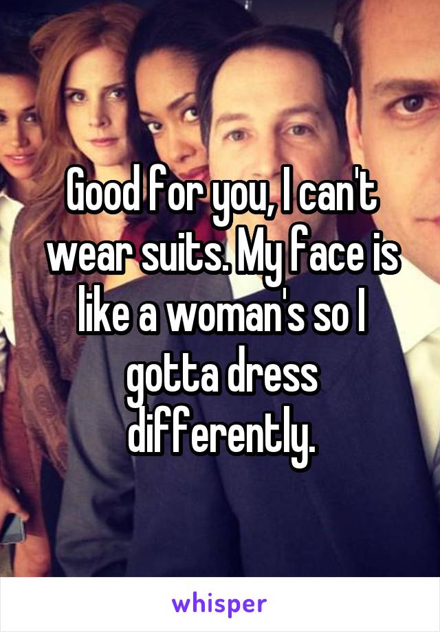 Good for you, I can't wear suits. My face is like a woman's so I gotta dress differently.