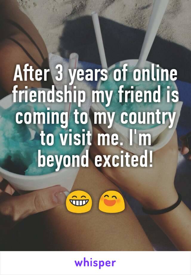 After 3 years of online friendship my friend is coming to my country to visit me. I'm beyond excited!

😁 😄