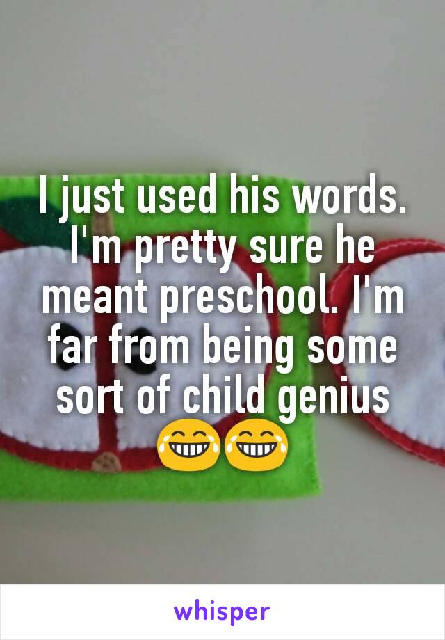 I just used his words. I'm pretty sure he meant preschool. I'm far from being some sort of child genius 😂😂