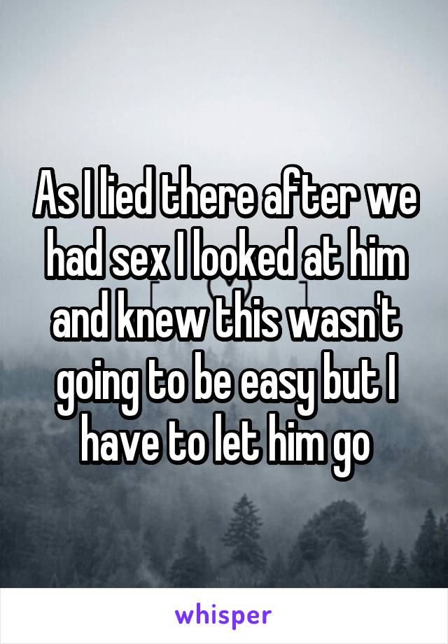 As I lied there after we had sex I looked at him and knew this wasn't going to be easy but I have to let him go