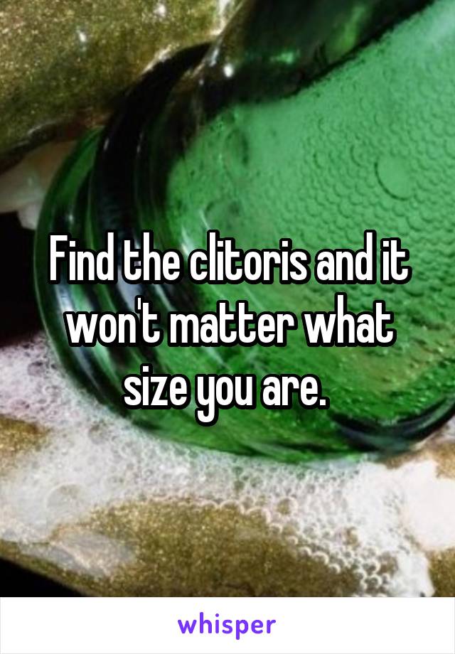 Find the clitoris and it won't matter what size you are. 