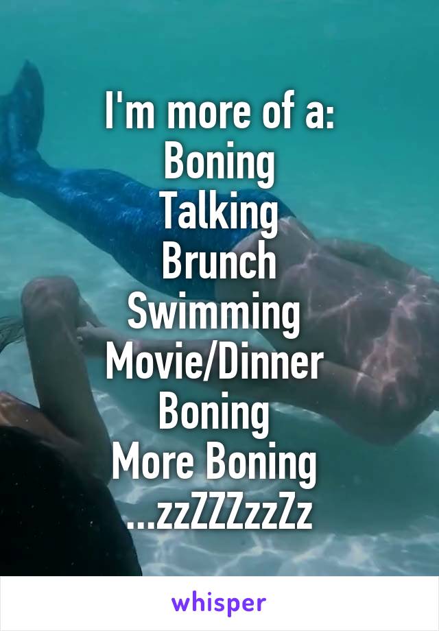 I'm more of a:
Boning
Talking
Brunch
Swimming 
Movie/Dinner 
Boning 
More Boning 
...zzZZZzzZz