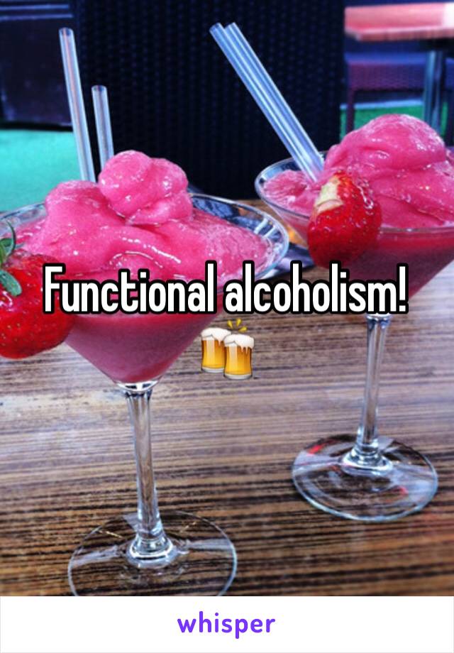 Functional alcoholism! 🍻