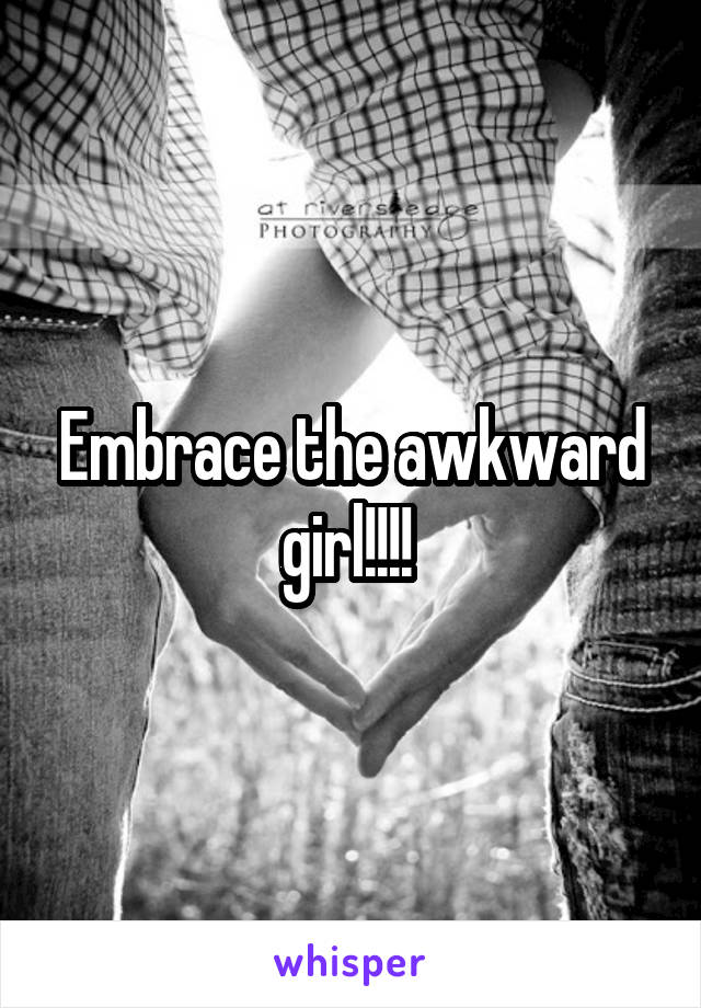 Embrace the awkward girl!!!! 