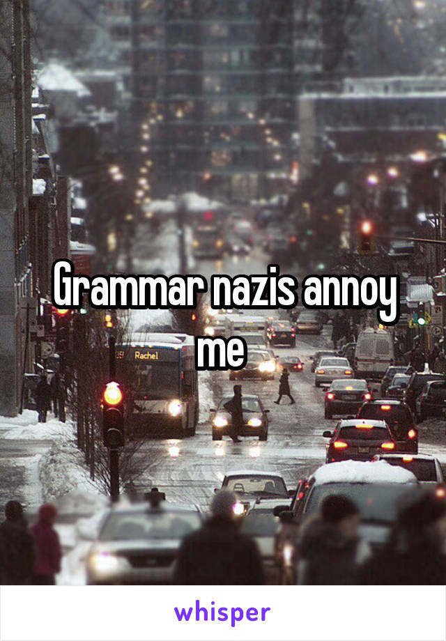 Grammar nazis annoy me 