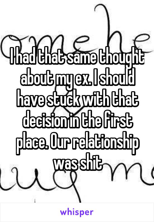 I had that same thought about my ex. I should have stuck with that decision in the first place. Our relationship was shit