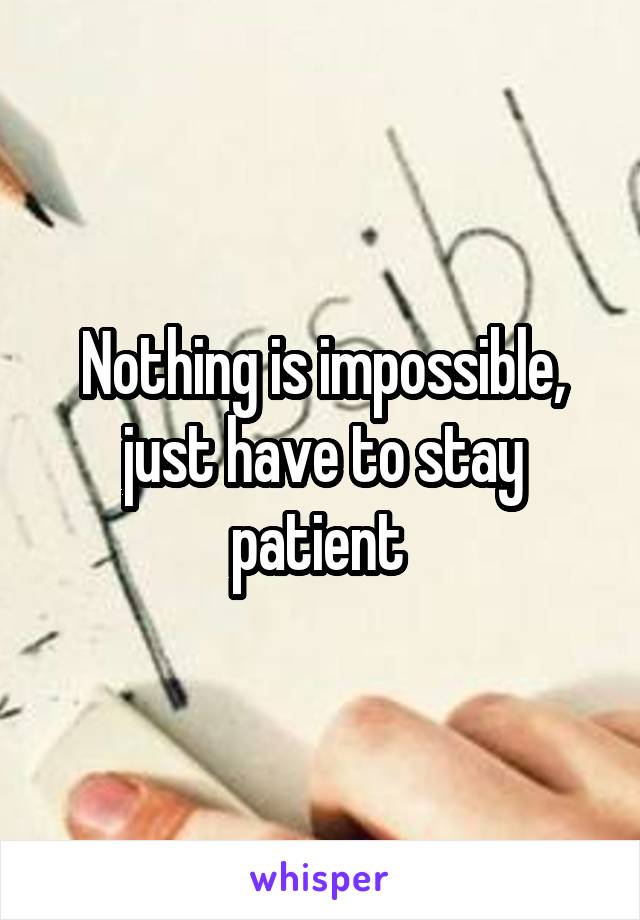 Nothing is impossible, just have to stay patient 