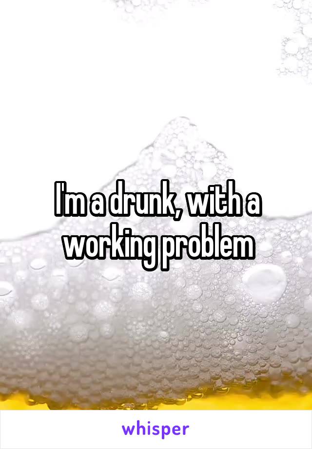 I'm a drunk, with a working problem