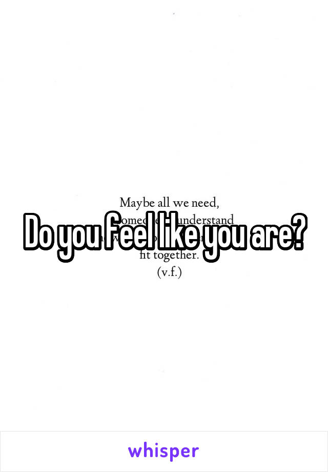 Do you feel like you are?