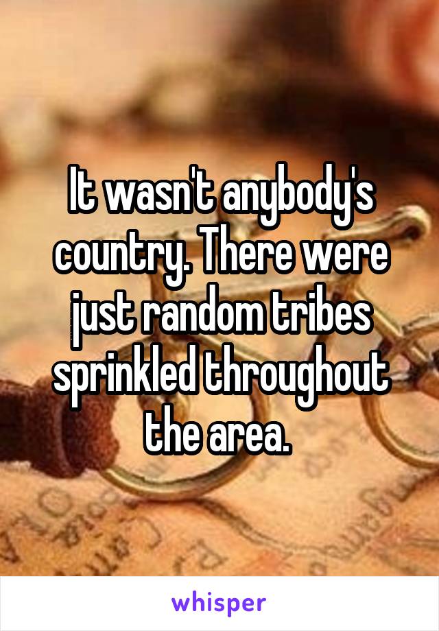 It wasn't anybody's country. There were just random tribes sprinkled throughout the area. 