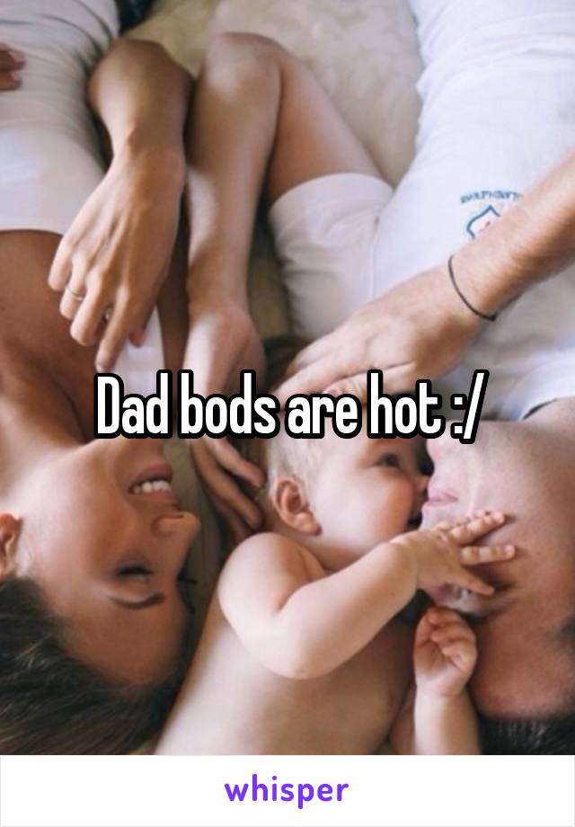 Dad bods are hot :/