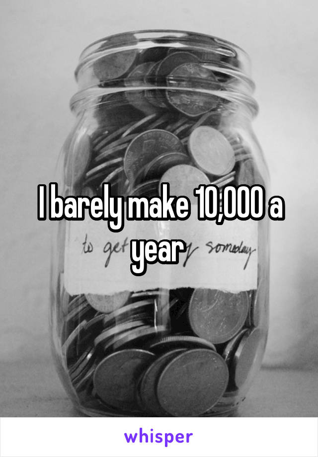 I barely make 10,000 a year 