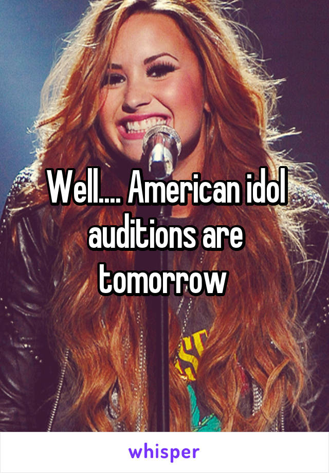Well.... American idol auditions are tomorrow 
