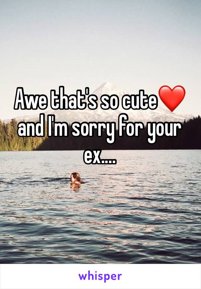 Awe that's so cute❤️ and I'm sorry for your ex....