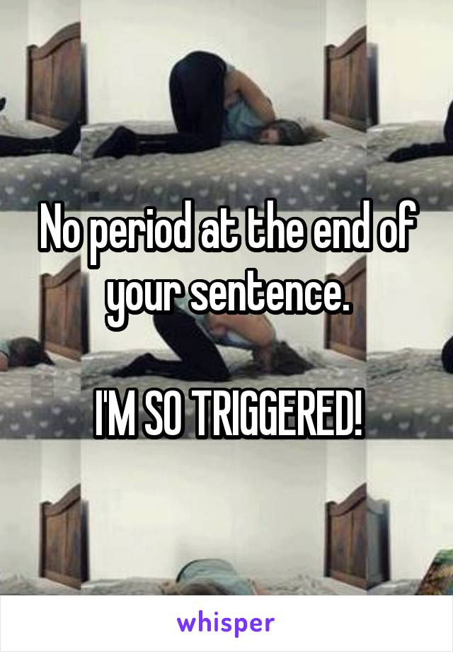No period at the end of your sentence.

I'M SO TRIGGERED!