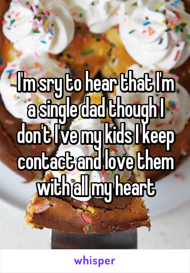 I'm sry to hear that I'm a single dad though I don't I've my kids I keep contact and love them with all my heart