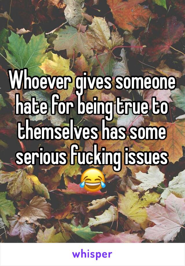 Whoever gives someone hate for being true to themselves has some serious fucking issues 😂