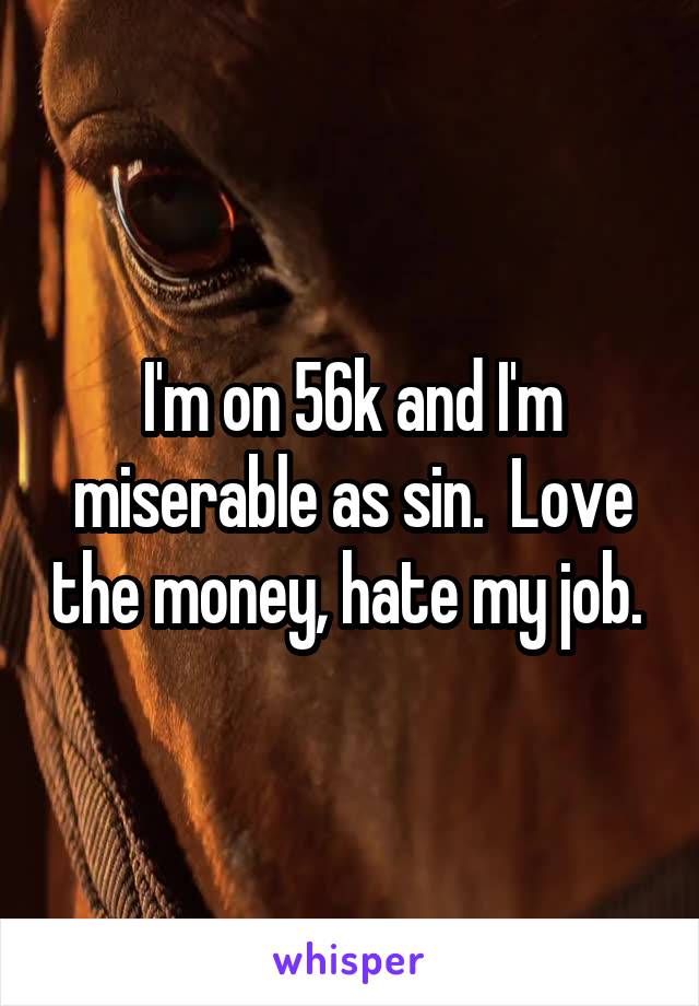 I'm on 56k and I'm miserable as sin.  Love the money, hate my job. 