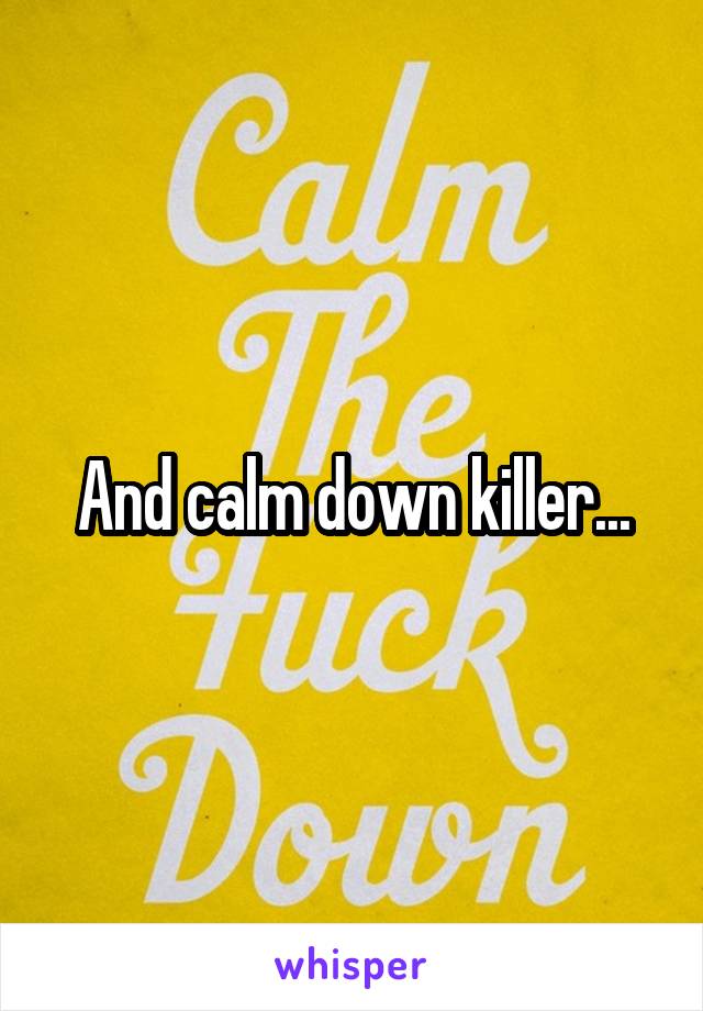 And calm down killer...