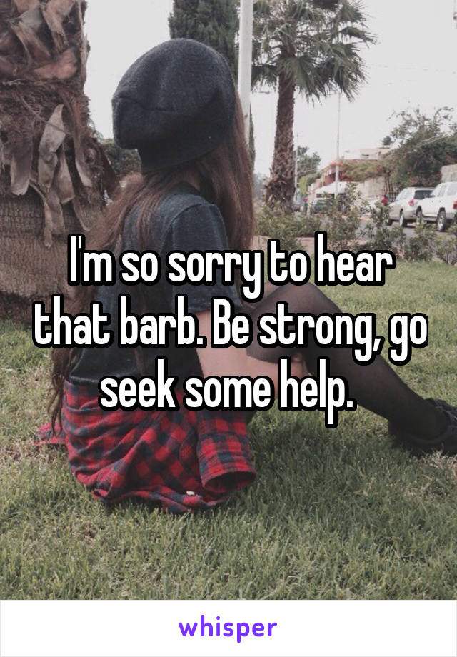 I'm so sorry to hear that barb. Be strong, go seek some help. 