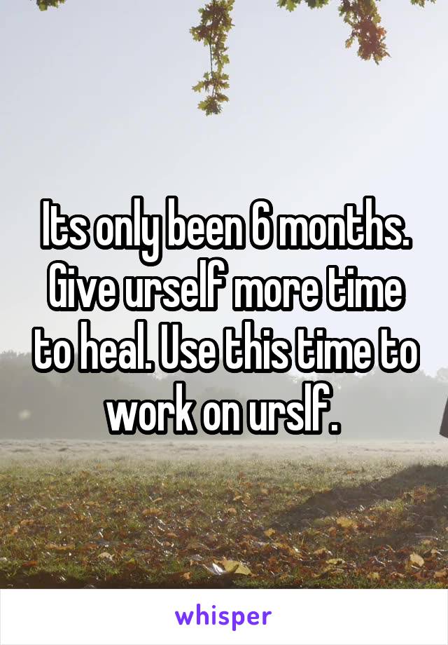 Its only been 6 months. Give urself more time to heal. Use this time to work on urslf. 