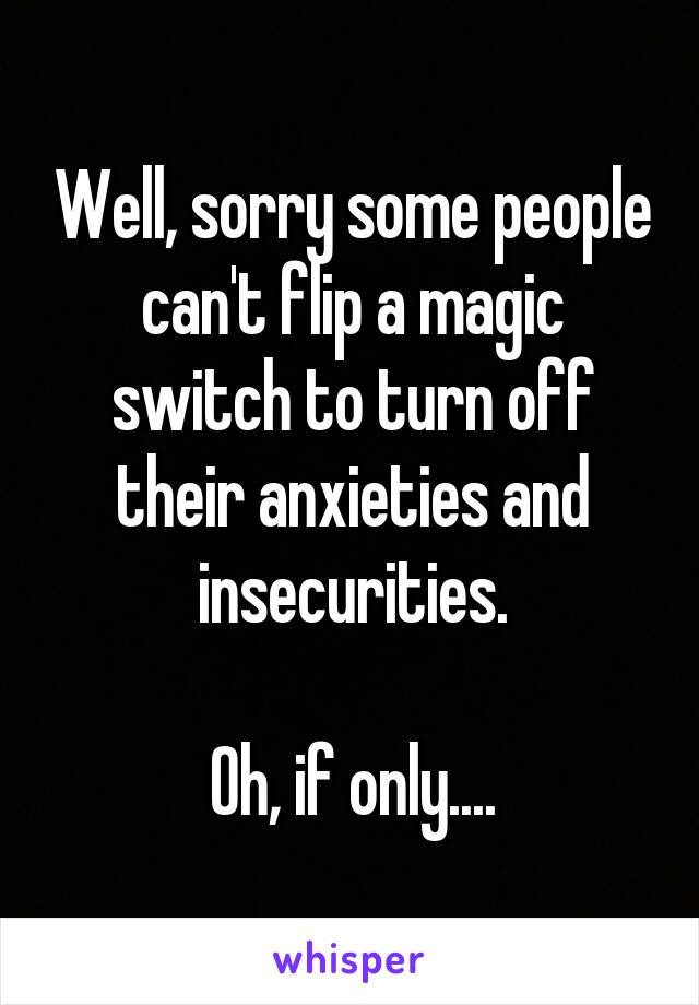 Well, sorry some people can't flip a magic switch to turn off their anxieties and insecurities.

Oh, if only....