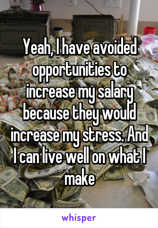 Yeah, I have avoided opportunities to increase my salary because they would increase my stress. And I can live well on what I make