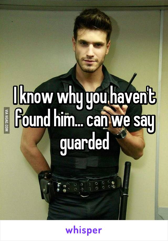 I know why you haven't found him... can we say guarded