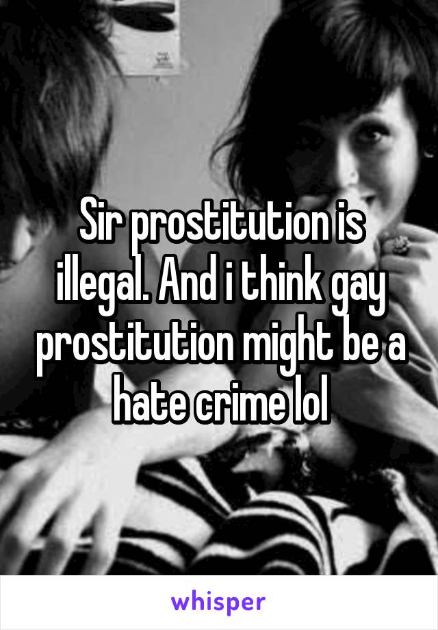 Sir prostitution is illegal. And i think gay prostitution might be a hate crime lol