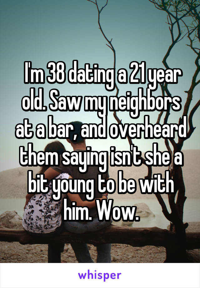  I'm 38 dating a 21 year old. Saw my neighbors at a bar, and overheard them saying isn't she a bit young to be with him. Wow.