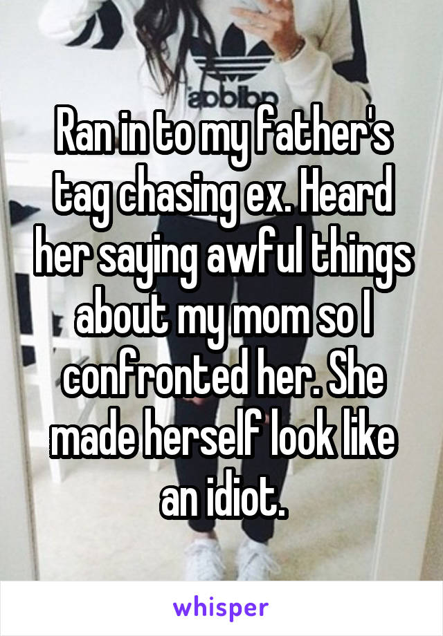 Ran in to my father's tag chasing ex. Heard her saying awful things about my mom so I confronted her. She made herself look like an idiot.