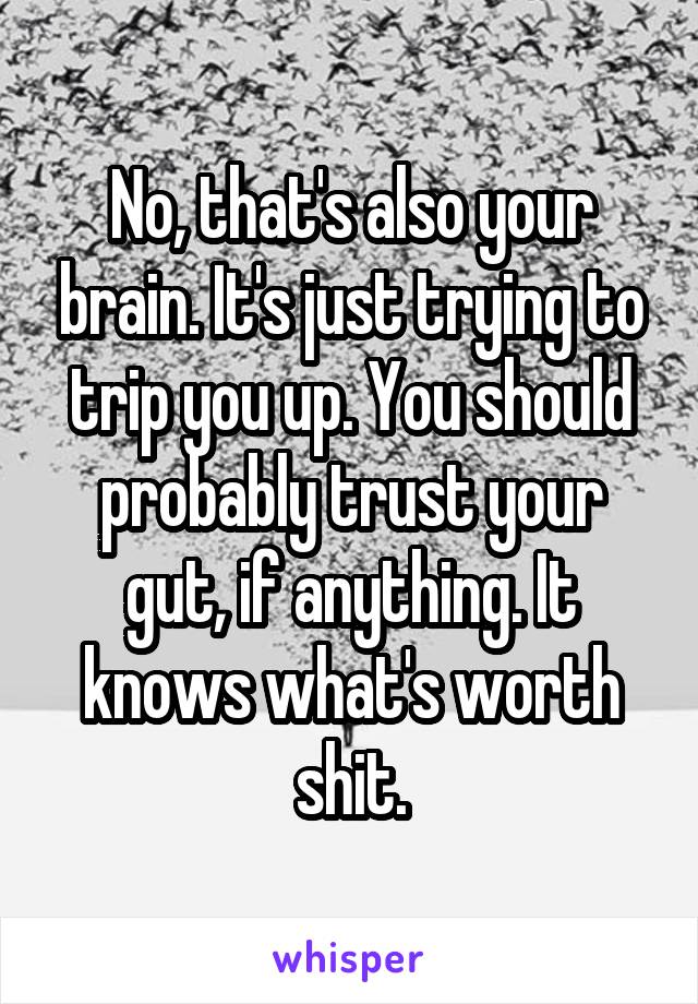 No, that's also your brain. It's just trying to trip you up. You should probably trust your gut, if anything. It knows what's worth shit.
