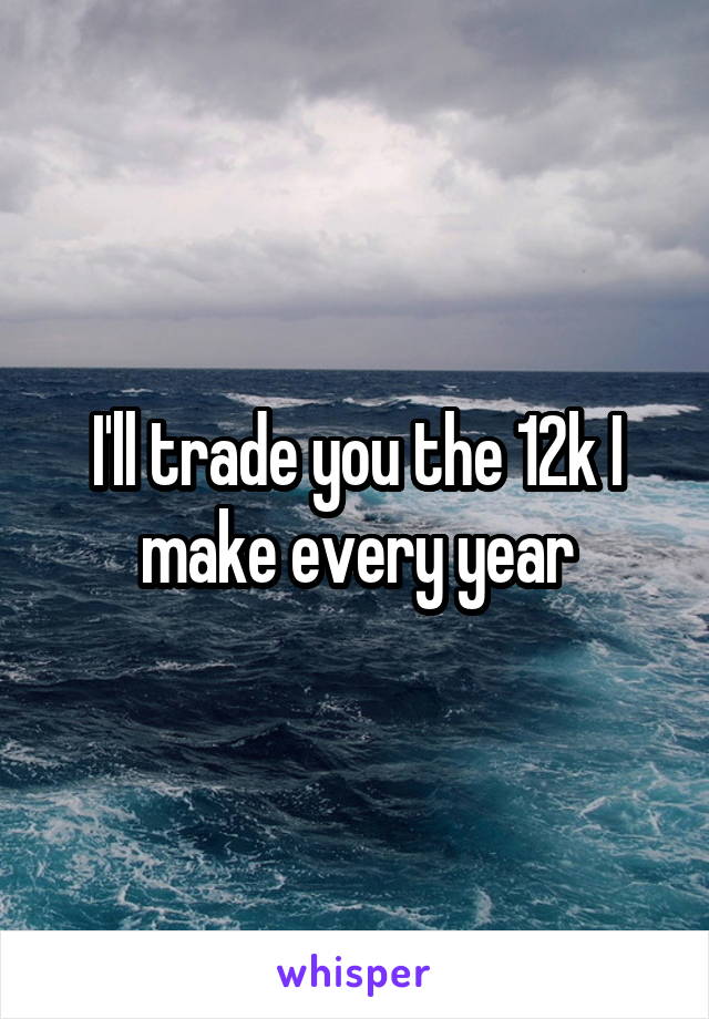 I'll trade you the 12k I make every year
