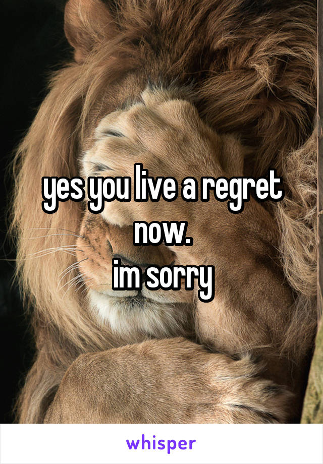 yes you live a regret now.
im sorry