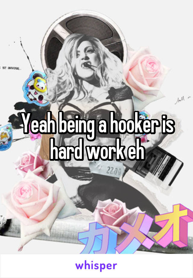 Yeah being a hooker is hard work eh