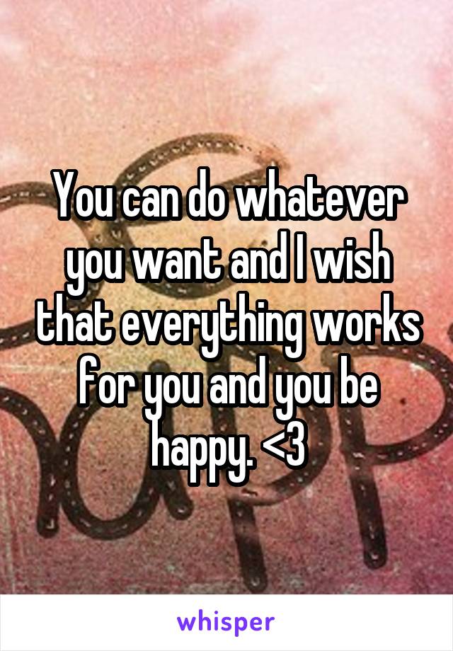 You can do whatever you want and I wish that everything works for you and you be happy. <3