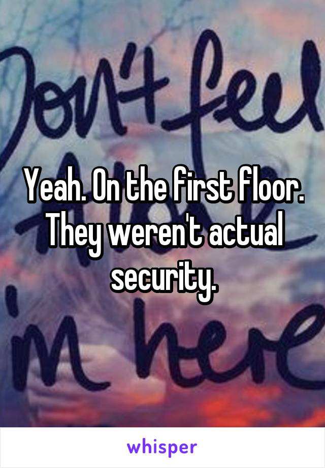Yeah. On the first floor. They weren't actual security.