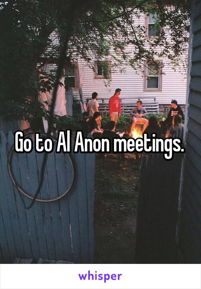 Go to Al Anon meetings. 
